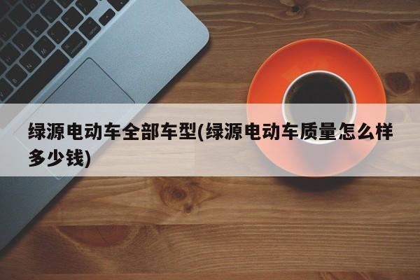 绿源电动车全部车型(绿源电动车质量怎么样多少钱)