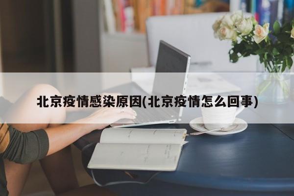 北京疫情感染原因(北京疫情怎么回事)
