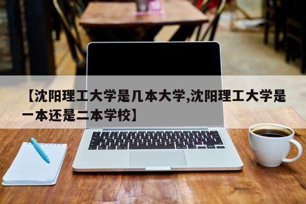 【沈阳理工大学是几本大学,沈阳理工大学是一本还是二本学校】