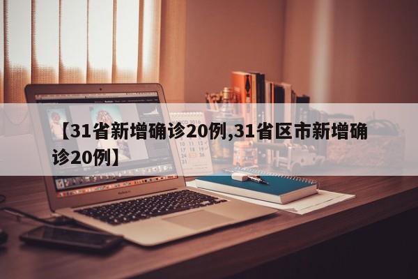 【31省新增确诊20例,31省区市新增确诊20例】
