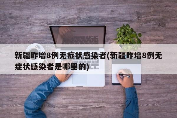 新疆昨增8例无症状感染者(新疆昨增8例无症状感染者是哪里的)