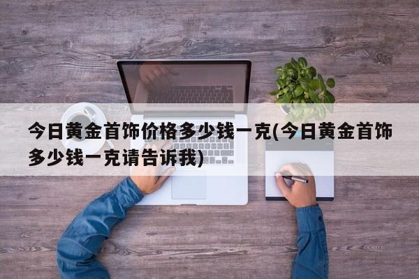 今日黄金首饰价格多少钱一克(今日黄金首饰多少钱一克请告诉我)