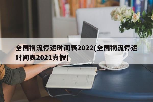 全国物流停运时间表2022(全国物流停运时间表2021真假)