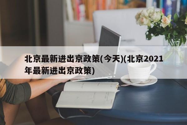 北京最新进出京政策(今天)(北京2021年最新进出京政策)