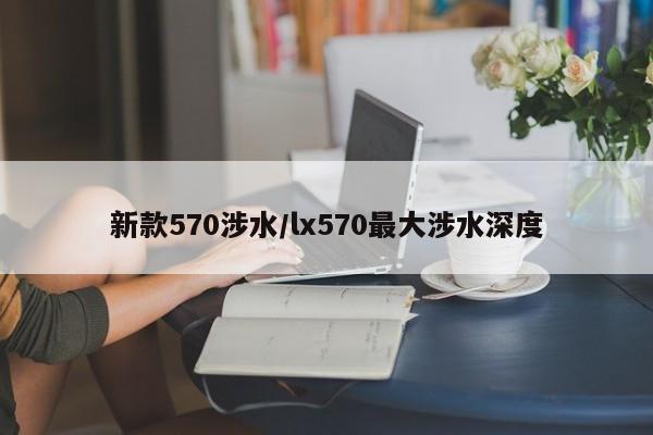 新款570涉水/lx570最大涉水深度