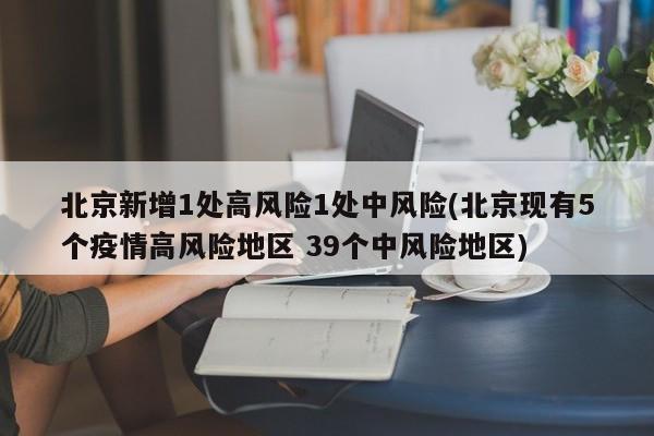 北京新增1处高风险1处中风险(北京现有5个疫情高风险地区 39个中风险地区)
