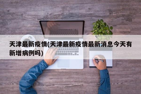 天津最新疫情(天津最新疫情最新消息今天有新增病例吗)