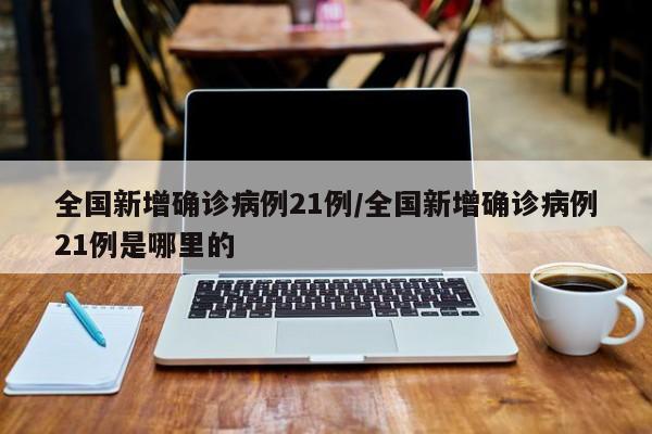 全国新增确诊病例21例/全国新增确诊病例21例是哪里的