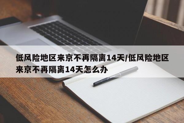 低风险地区来京不再隔离14天/低风险地区来京不再隔离14天怎么办