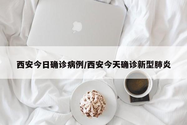 西安今日确诊病例/西安今天确诊新型肺炎