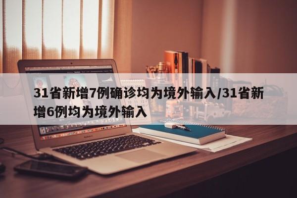 31省新增7例确诊均为境外输入/31省新增6例均为境外输入