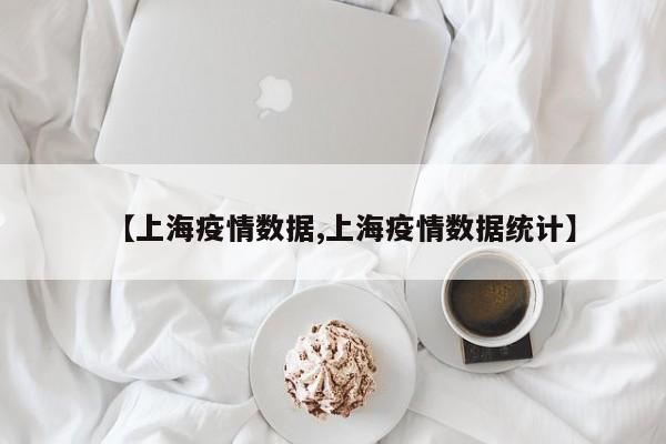 【上海疫情数据,上海疫情数据统计】