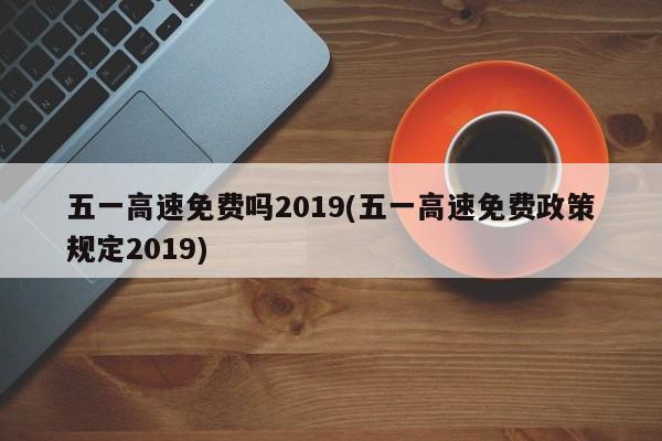 五一高速免费吗2019(五一高速免费政策规定2019)