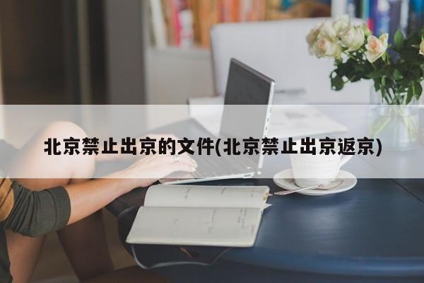 北京禁止出京的文件(北京禁止出京返京)