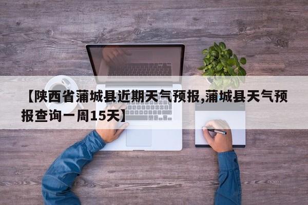 【陕西省蒲城县近期天气预报,蒲城县天气预报查询一周15天】