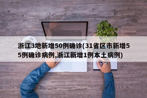 浙江3地新增50例确诊(31省区市新增55例确诊病例,浙江新增1例本土病例)