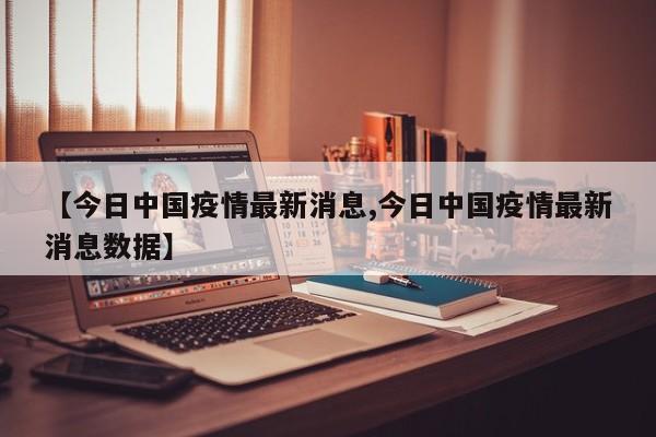 【今日中国疫情最新消息,今日中国疫情最新消息数据】