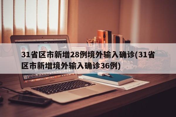 31省区市新增28例境外输入确诊(31省区市新增境外输入确诊36例)