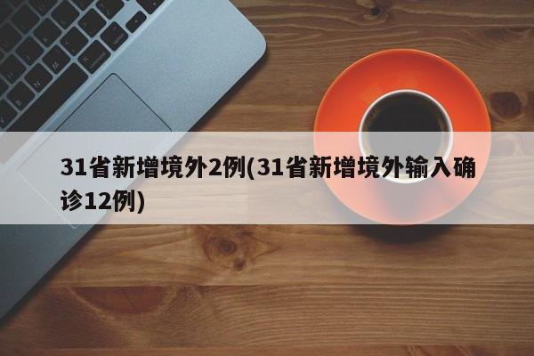 31省新增境外2例(31省新增境外输入确诊12例)