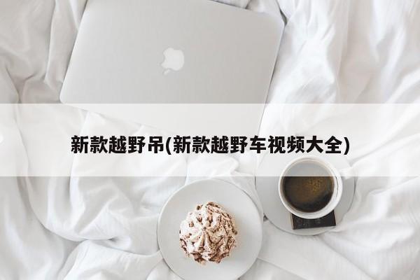 新款越野吊(新款越野车视频大全)