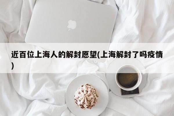 近百位上海人的解封愿望(上海解封了吗疫情)