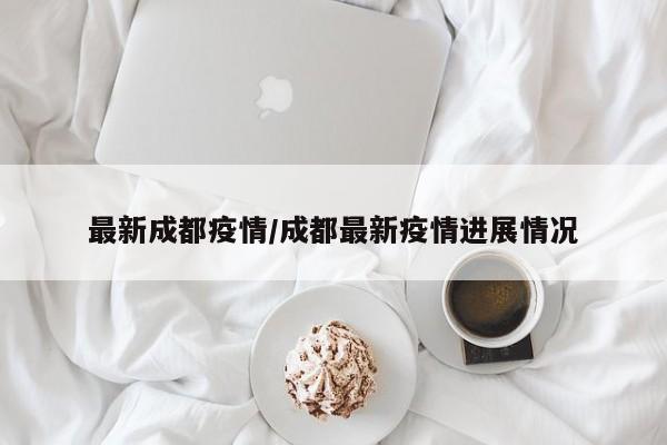 最新成都疫情/成都最新疫情进展情况