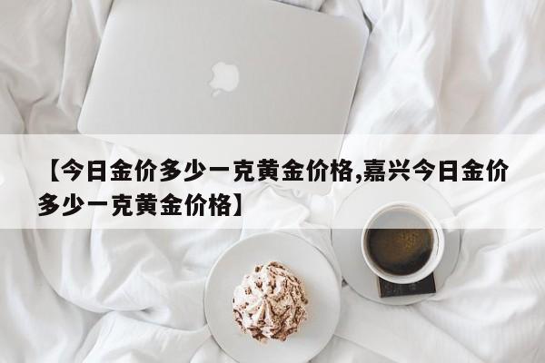 【今日金价多少一克黄金价格,嘉兴今日金价多少一克黄金价格】