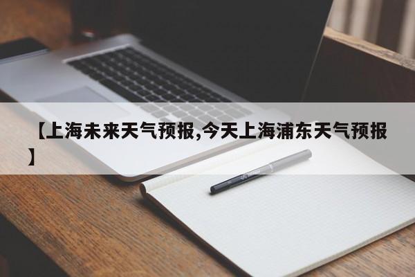 【上海未来天气预报,今天上海浦东天气预报】