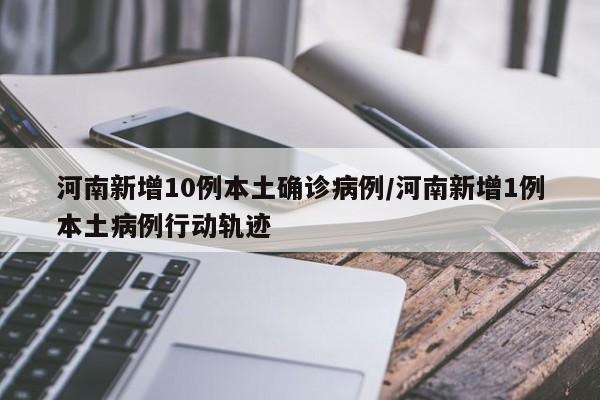 河南新增10例本土确诊病例/河南新增1例本土病例行动轨迹
