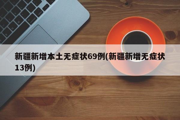 新疆新增本土无症状69例(新疆新增无症状13例)