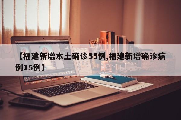 【福建新增本土确诊55例,福建新增确诊病例15例】