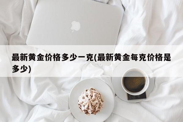 最新黄金价格多少一克(最新黄金每克价格是多少)