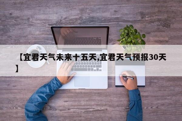 【宜君天气未来十五天,宜君天气预报30天】