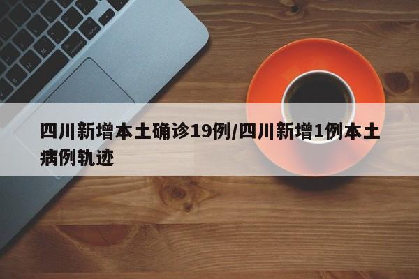 四川新增本土确诊19例/四川新增1例本土病例轨迹