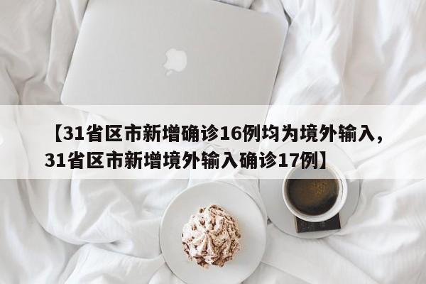 【31省区市新增确诊16例均为境外输入,31省区市新增境外输入确诊17例】
