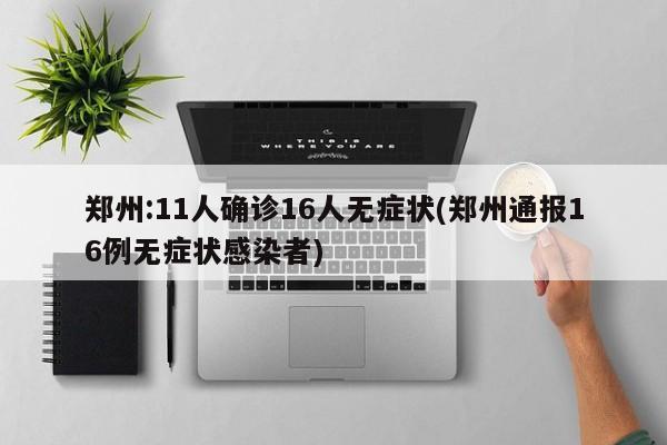 郑州:11人确诊16人无症状(郑州通报16例无症状感染者)