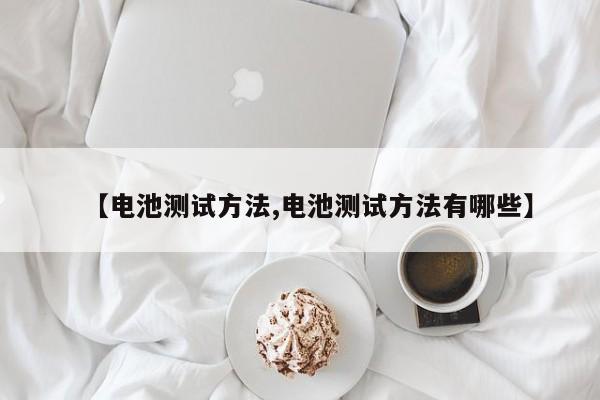 【电池测试方法,电池测试方法有哪些】