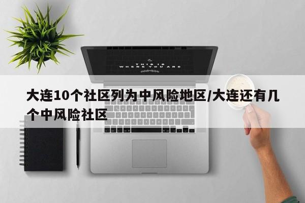 大连10个社区列为中风险地区/大连还有几个中风险社区