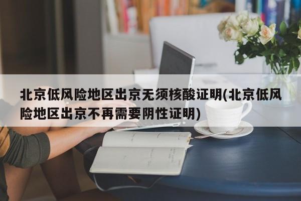 北京低风险地区出京无须核酸证明(北京低风险地区出京不再需要阴性证明)