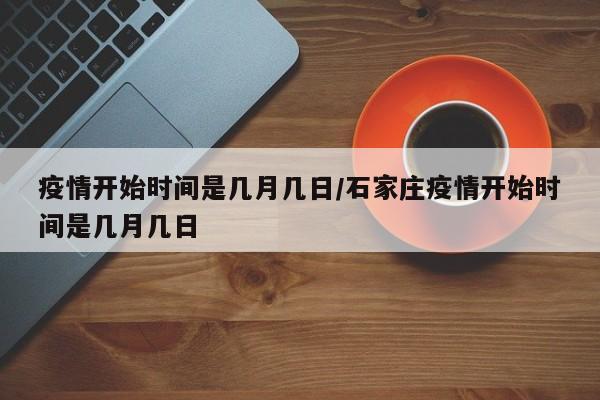 疫情开始时间是几月几日/石家庄疫情开始时间是几月几日