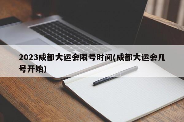 2023成都大运会限号时间(成都大运会几号开始)