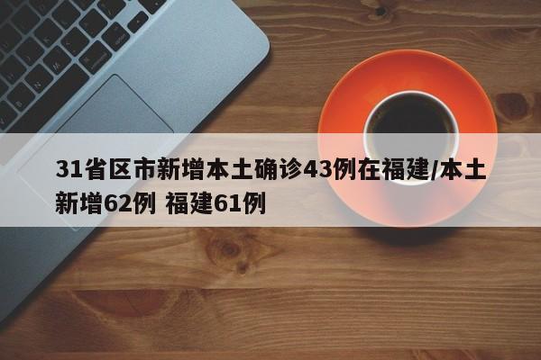 31省区市新增本土确诊43例在福建/本土新增62例 福建61例