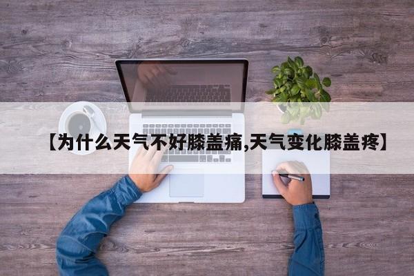 【为什么天气不好膝盖痛,天气变化膝盖疼】