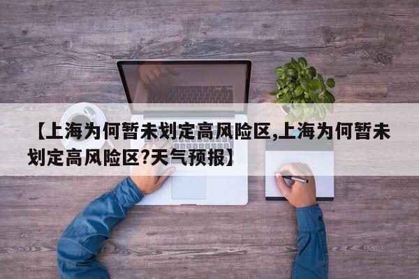 【上海为何暂未划定高风险区,上海为何暂未划定高风险区?天气预报】