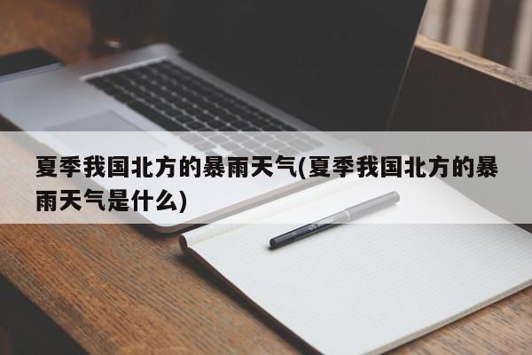 夏季我国北方的暴雨天气(夏季我国北方的暴雨天气是什么)