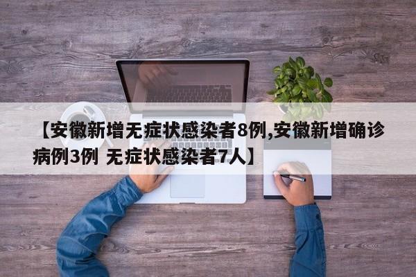 【安徽新增无症状感染者8例,安徽新增确诊病例3例 无症状感染者7人】