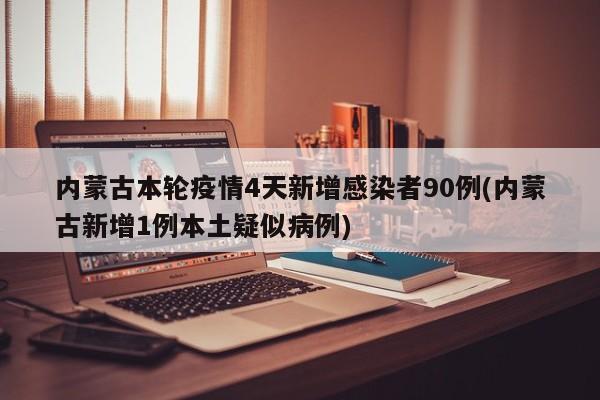 内蒙古本轮疫情4天新增感染者90例(内蒙古新增1例本土疑似病例)