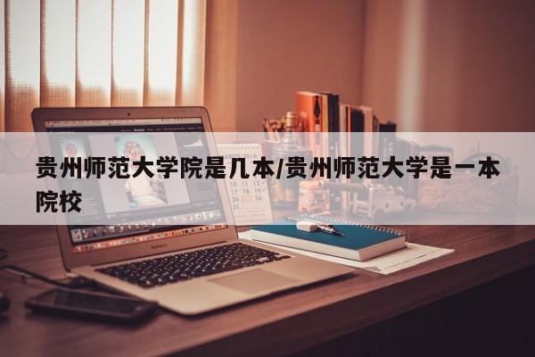 贵州师范大学院是几本/贵州师范大学是一本院校