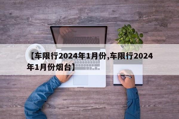 【车限行2024年1月份,车限行2024年1月份烟台】
