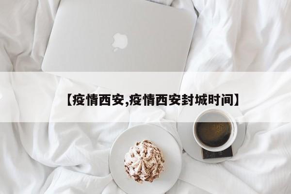 【疫情西安,疫情西安封城时间】